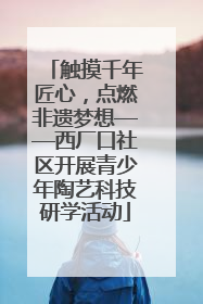 触摸千年匠心，点燃非遗梦想——西厂口社区开展青少年陶艺科技研学活动