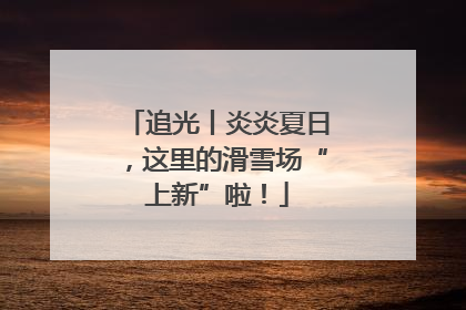 追光丨炎炎夏日，这里的滑雪场“上新”啦！