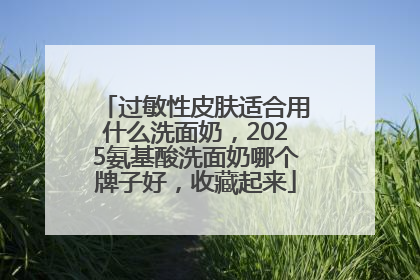 过敏性皮肤适合用什么洗面奶，2025氨基酸洗面奶哪个牌子好，收藏起来