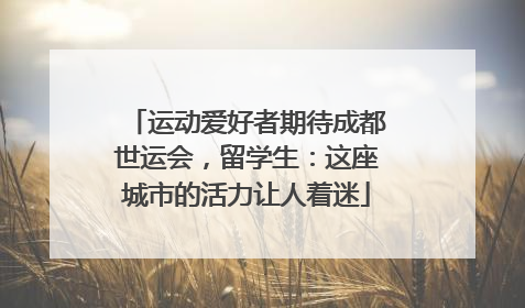 运动爱好者期待成都世运会，留学生：这座城市的活力让人着迷