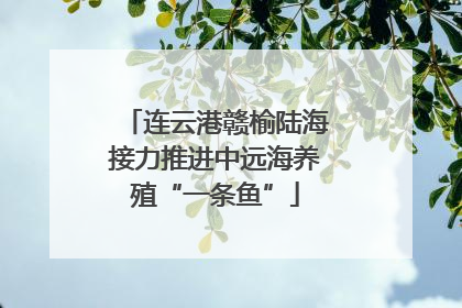 连云港赣榆陆海接力推进中远海养殖“一条鱼”