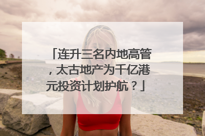 连升三名内地高管，太古地产为千亿港元投资计划护航？