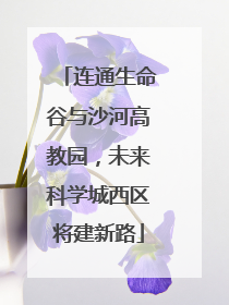 连通生命谷与沙河高教园，未来科学城西区将建新路
