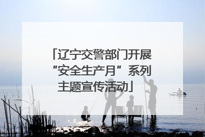 辽宁交警部门开展“安全生产月”系列主题宣传活动