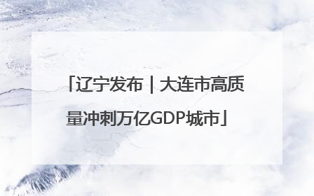 辽宁发布｜大连市高质量冲刺万亿GDP城市