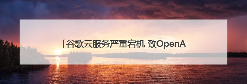 谷歌云服务严重宕机 致OpenAI、Spotify等多项服务中断