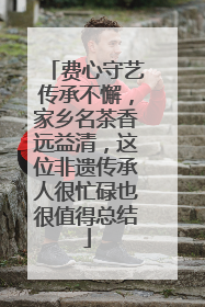 费心守艺传承不懈，家乡名茶香远益清，这位非遗传承人很忙碌也很值得总结