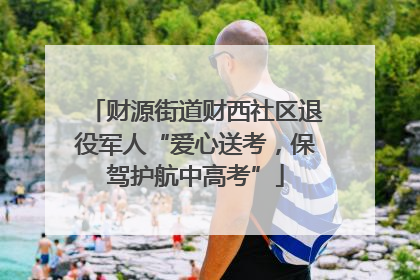 财源街道财西社区退役军人“爱心送考，保驾护航中高考”