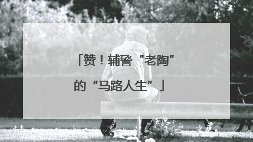赞！辅警“老陶”的“马路人生”