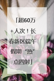 超60万+人次！长春新区端午假期“热”点四射