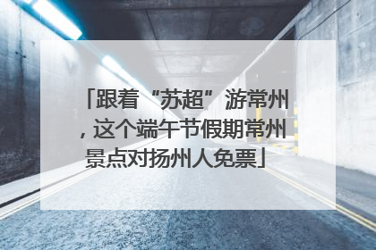跟着“苏超”游常州，这个端午节假期常州景点对扬州人免票