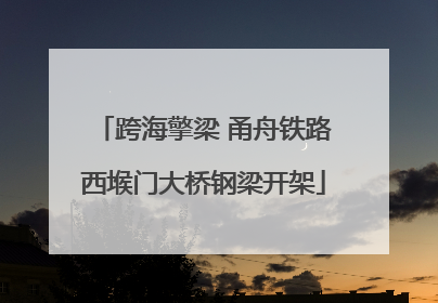 跨海擎梁 甬舟铁路西堠门大桥钢梁开架