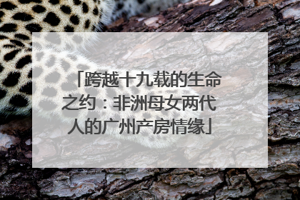跨越十九载的生命之约：非洲母女两代人的广州产房情缘
