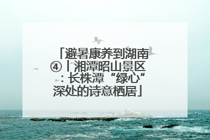 避暑康养到湖南④丨湘潭昭山景区：长株潭“绿心”深处的诗意栖居