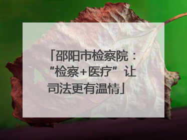邵阳市检察院：“检察+医疗”让司法更有温情