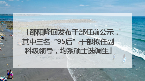 邵阳隆回发布干部任前公示，其中三名“95后”干部拟任副科级领导，均系硕士选调生