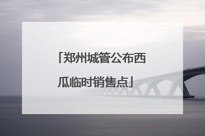 郑州城管公布西瓜临时销售点