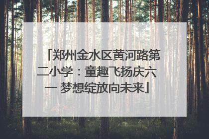 郑州金水区黄河路第二小学：童趣飞扬庆六一 梦想绽放向未来