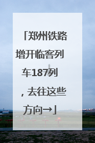 郑州铁路增开临客列车187列，去往这些方向→