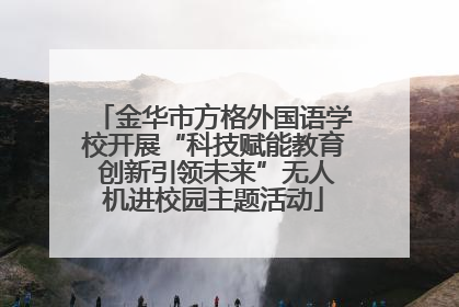 金华市方格外国语学校开展“科技赋能教育 创新引领未来”无人机进校园主题活动
