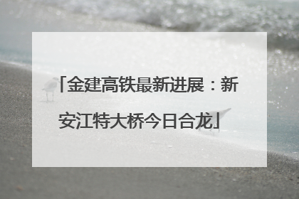 金建高铁最新进展：新安江特大桥今日合龙