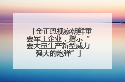 金正恩视察朝鲜重要军工企业，指示“要大量生产新型威力强大的炮弹”
