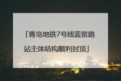 青岛地铁7号线蓝鳌路站主体结构顺利封顶
