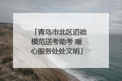 青岛市北区道德模范送考助考 暖心服务处处文明