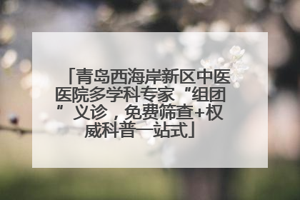 青岛西海岸新区中医医院多学科专家“组团”义诊，免费筛查+权威科普一站式