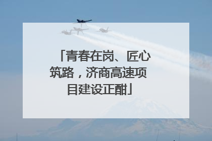 青春在岗、匠心筑路，济商高速项目建设正酣