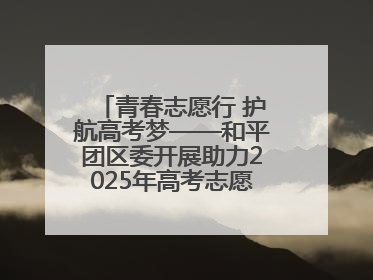 青春志愿行 护航高考梦——和平团区委开展助力2025年高考志愿服务活动