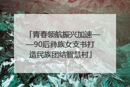 青春领航振兴加速——90后彝族女支书打造民族团结智慧村