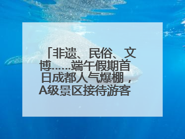 非遗、民俗、文博……端午假期首日成都人气爆棚，A级景区接待游客超113万人次