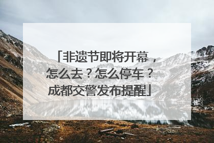 非遗节即将开幕，怎么去？怎么停车？成都交警发布提醒