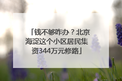 钱不够咋办？北京海淀这个小区居民集资344万元修路