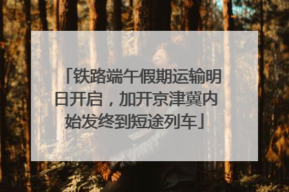 铁路端午假期运输明日开启，加开京津冀内始发终到短途列车
