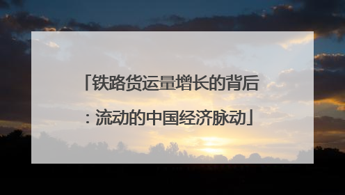 铁路货运量增长的背后：流动的中国经济脉动