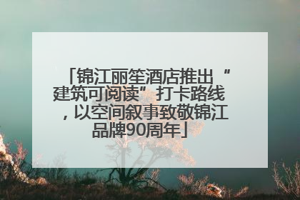 锦江丽笙酒店推出“建筑可阅读”打卡路线，以空间叙事致敬锦江品牌90周年