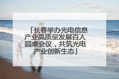 长春举办光电信息产业高质量发展百人圆桌会议，共筑光电产业创新生态