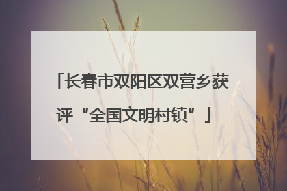 长春市双阳区双营乡获评“全国文明村镇”