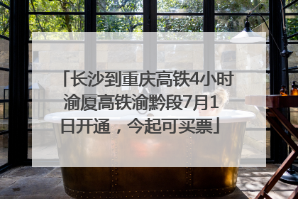 长沙到重庆高铁4小时 渝厦高铁渝黔段7月1日开通，今起可买票