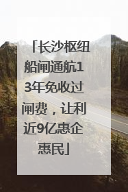 长沙枢纽船闸通航13年免收过闸费，让利近9亿惠企惠民