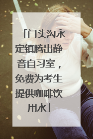 门头沟永定镇腾出静音自习室，免费为考生提供咖啡饮用水