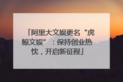 阿里大文娱更名“虎鲸文娱”：保持创业热忱，开启新征程