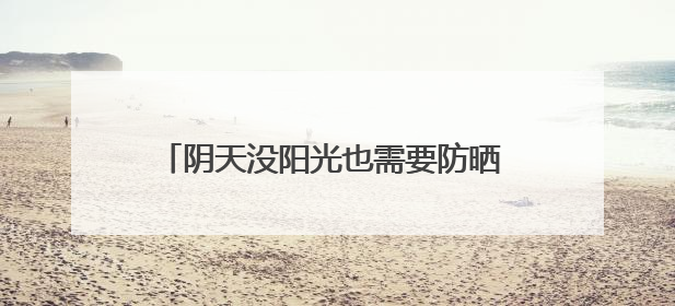 阴天没阳光也需要防晒 如何选择合适的防晒霜？