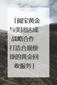 阅宝黄金与美团达成战略合作 打造合规便捷的黄金回收服务