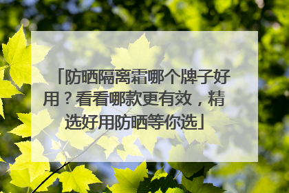 防晒隔离霜哪个牌子好用？看看哪款更有效，精选好用防晒等你选