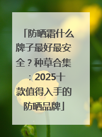 防晒霜什么牌子最好最安全？种草合集：2025十款值得入手的防晒品牌