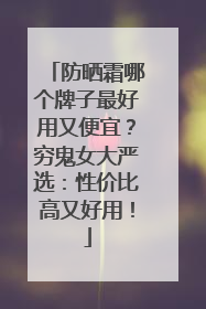 防晒霜哪个牌子最好用又便宜？穷鬼女大严选：性价比高又好用！