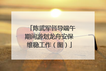 陈武军督导端午期间游划龙舟安保维稳工作（图）